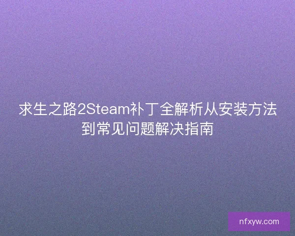 求生之路2Steam补丁全解析从安装方法到常见问题解决指南
