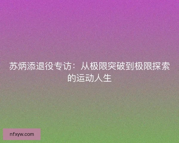 苏炳添退役专访：从极限突破到极限探索的运动人生