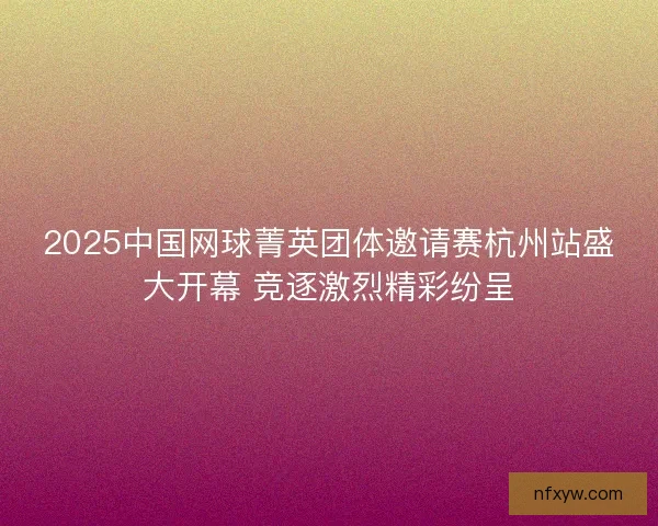 2025中国网球菁英团体邀请赛杭州站盛大开幕 竞逐激烈精彩纷呈