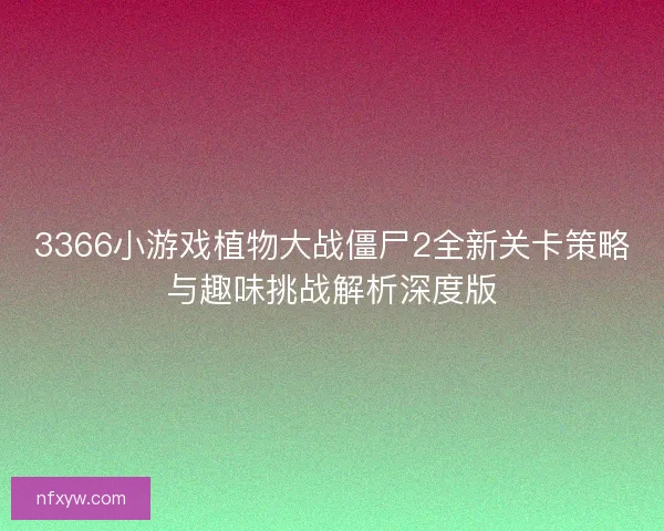 3366小游戏植物大战僵尸2全新关卡策略与趣味挑战解析深度版