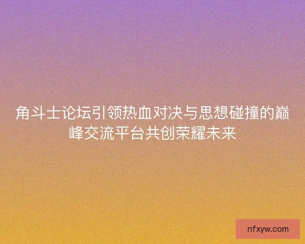 角斗士论坛引领热血对决与思想碰撞的巅峰交流平台共创荣耀未来