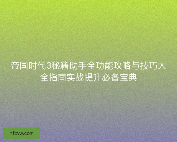 帝国时代3秘籍助手全功能攻略与技巧大全指南实战提升必备宝典